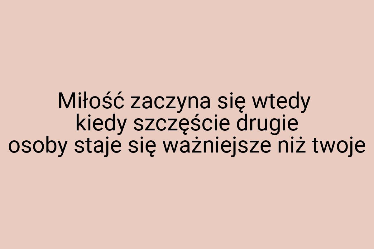 Miłość zaczyna się wtedy kiedy szczęście drugie osoby staje