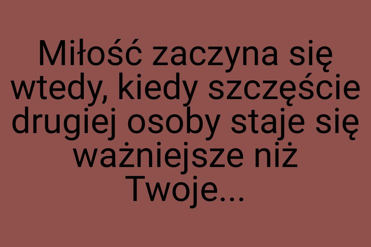 Miłość zaczyna się wtedy, kiedy szczęście drugiej osoby