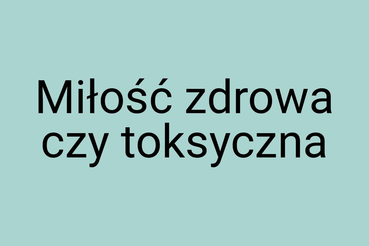 Miłość zdrowa czy toksyczna