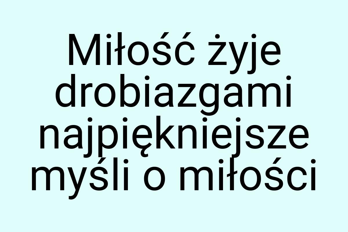 Miłość żyje drobiazgami najpiękniejsze myśli o miłości