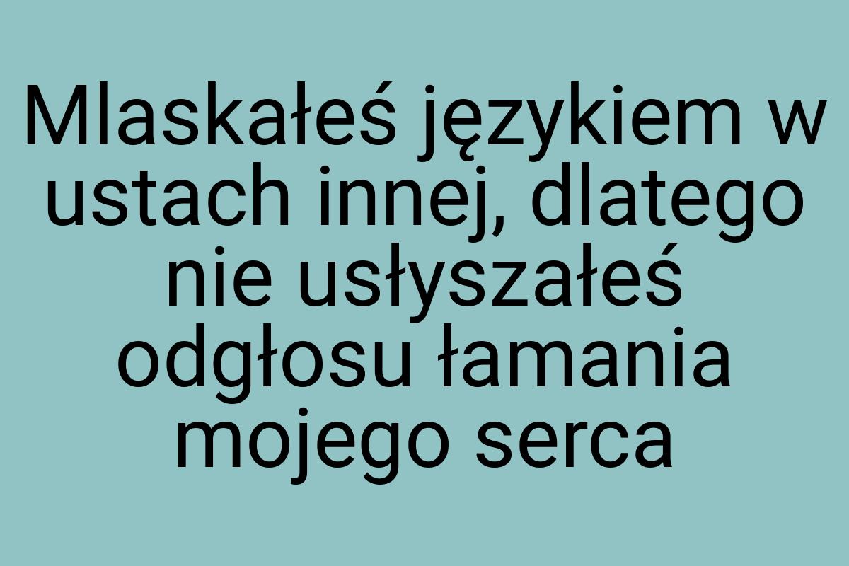 Mlaskałeś językiem w ustach innej, dlatego nie usłyszałeś