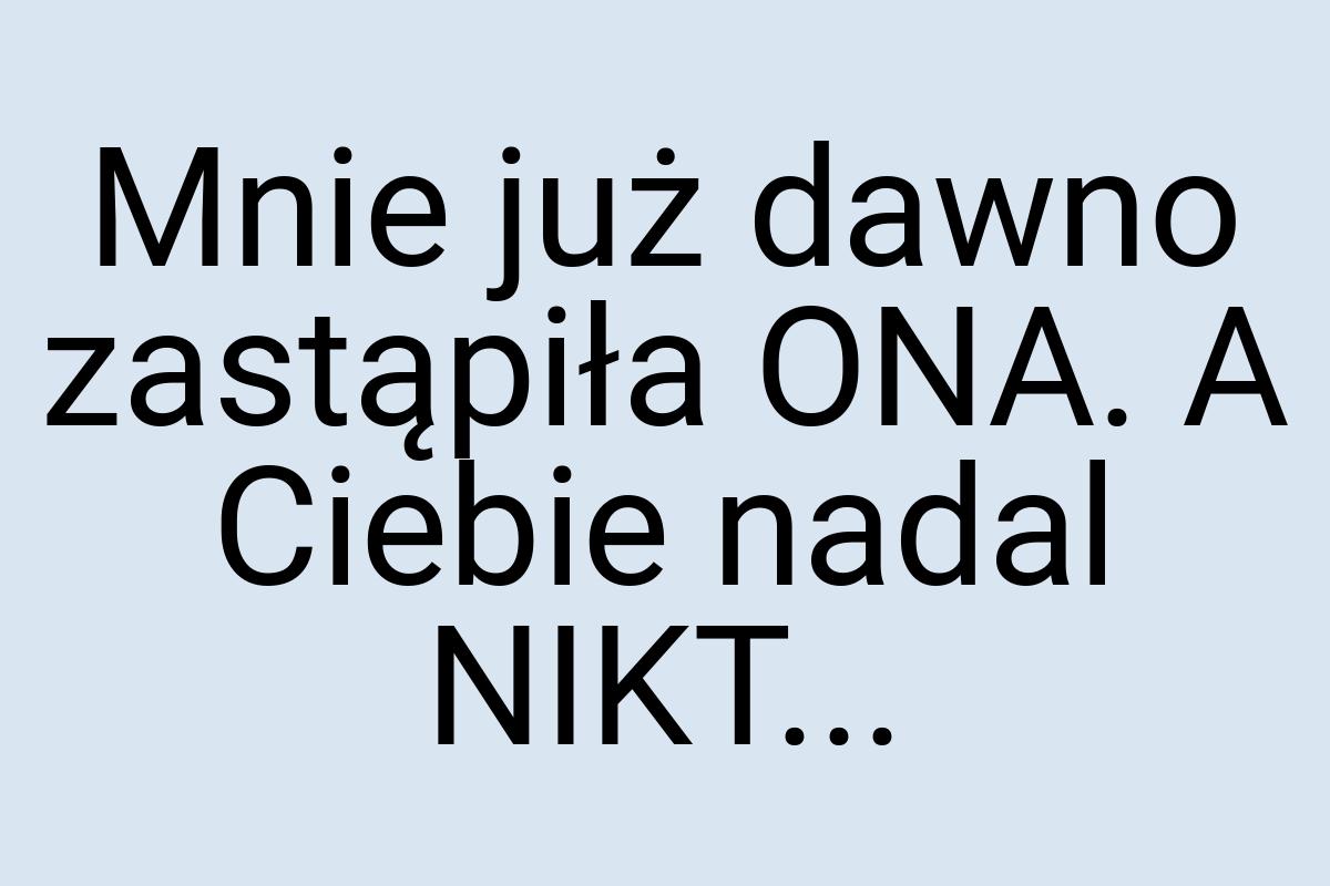 Mnie już dawno zastąpiła ONA. A Ciebie nadal NIKT