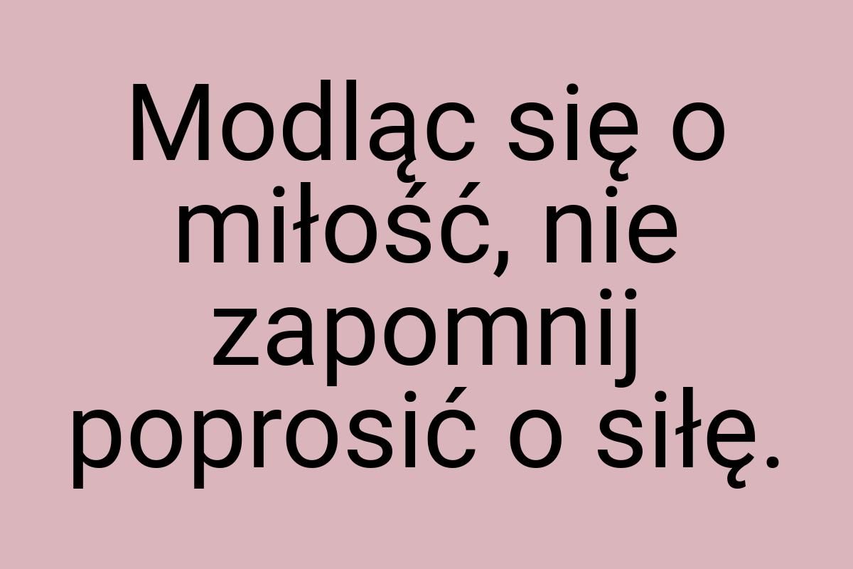 Modląc się o miłość, nie zapomnij poprosić o siłę