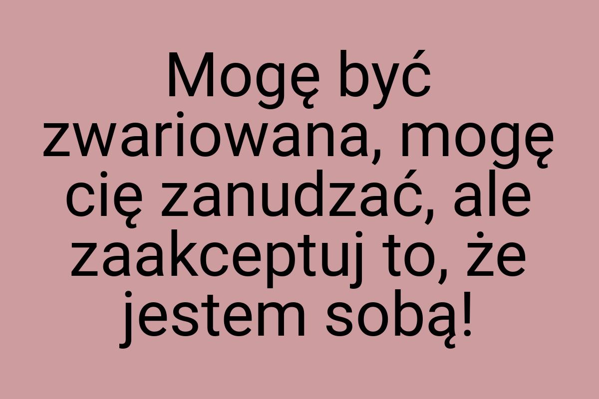 Mogę być zwariowana, mogę cię zanudzać, ale zaakceptuj to