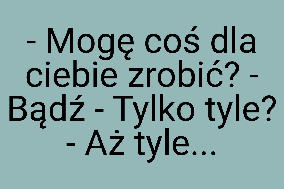 - Mogę coś dla ciebie zrobić? - Bądź - Tylko tyle? - Aż