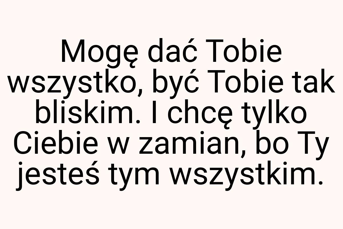 Mogę dać Tobie wszystko, być Tobie tak bliskim. I chcę