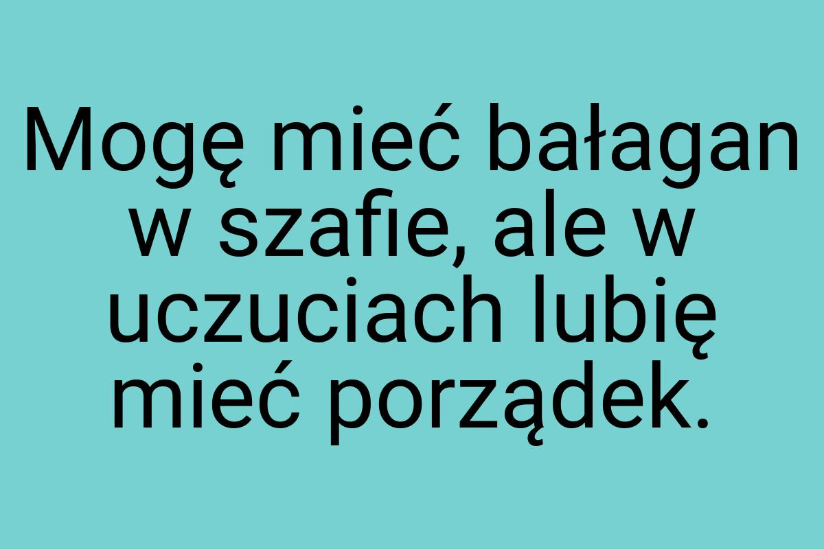 Mogę mieć bałagan w szafie, ale w uczuciach lubię mieć
