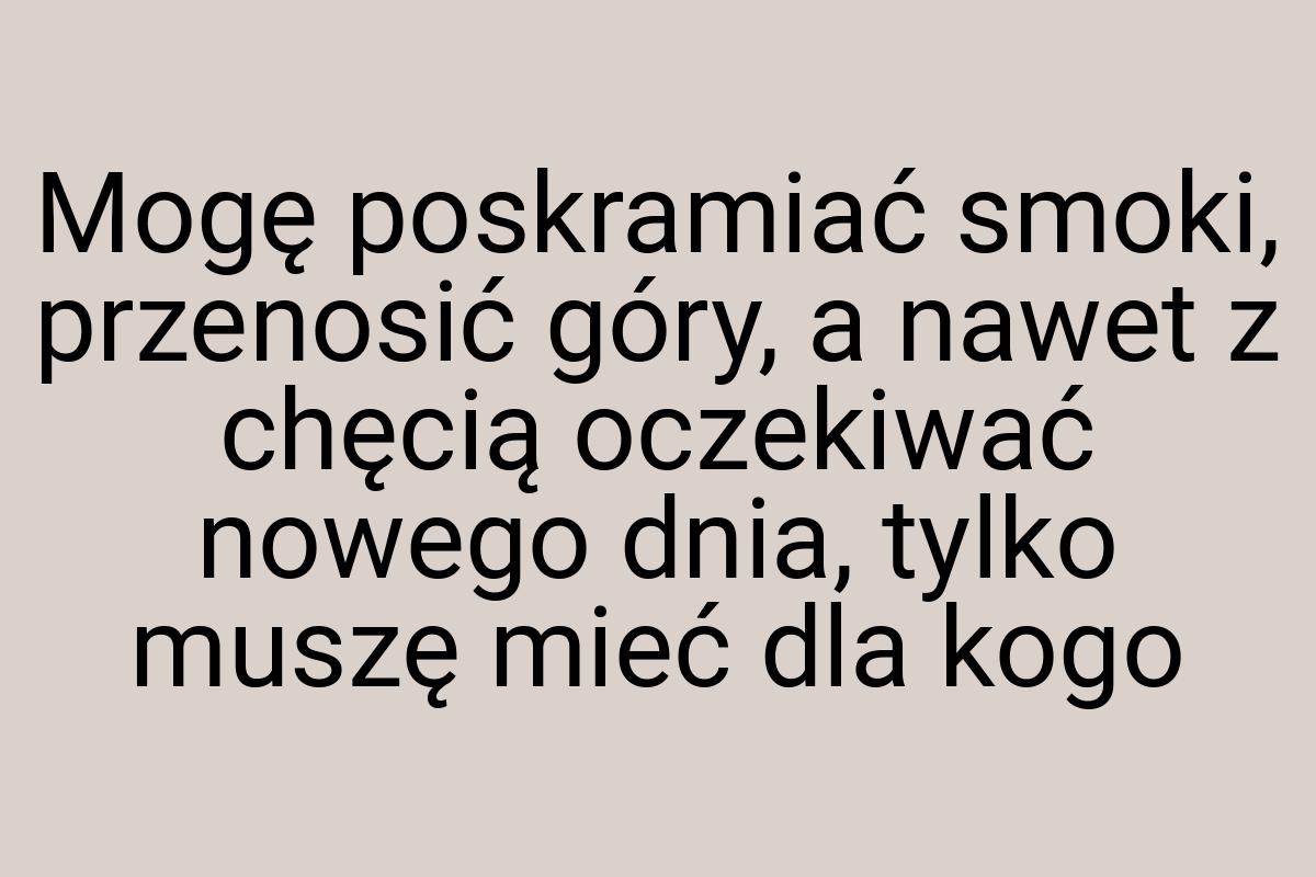 Mogę poskramiać smoki, przenosić góry, a nawet z chęcią