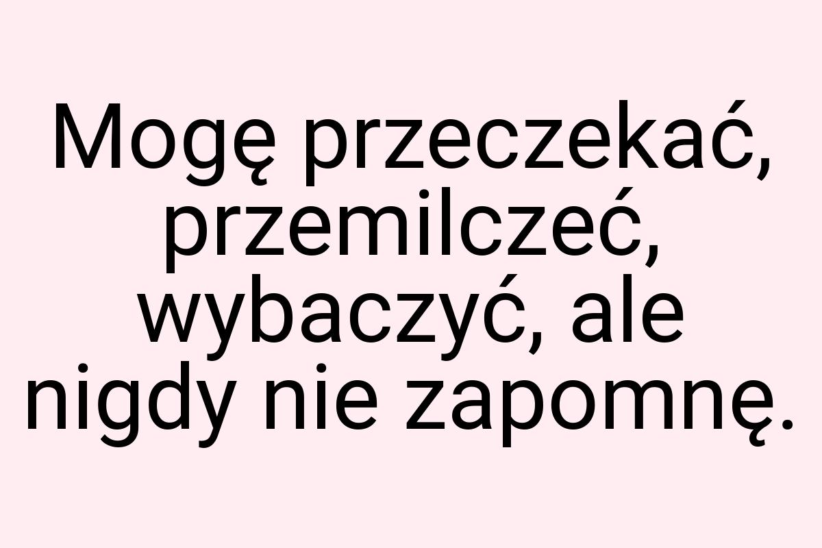 Mogę przeczekać, przemilczeć, wybaczyć, ale nigdy nie