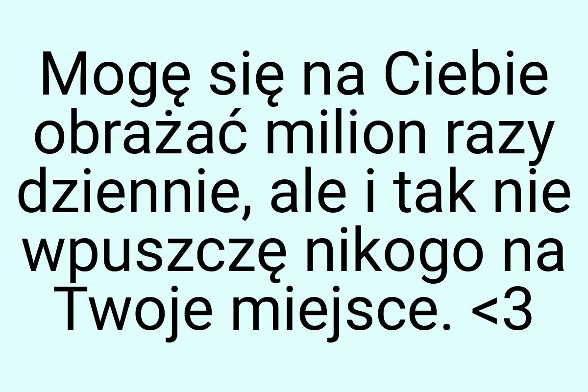 Mogę się na Ciebie obrażać milion razy dziennie, ale i tak