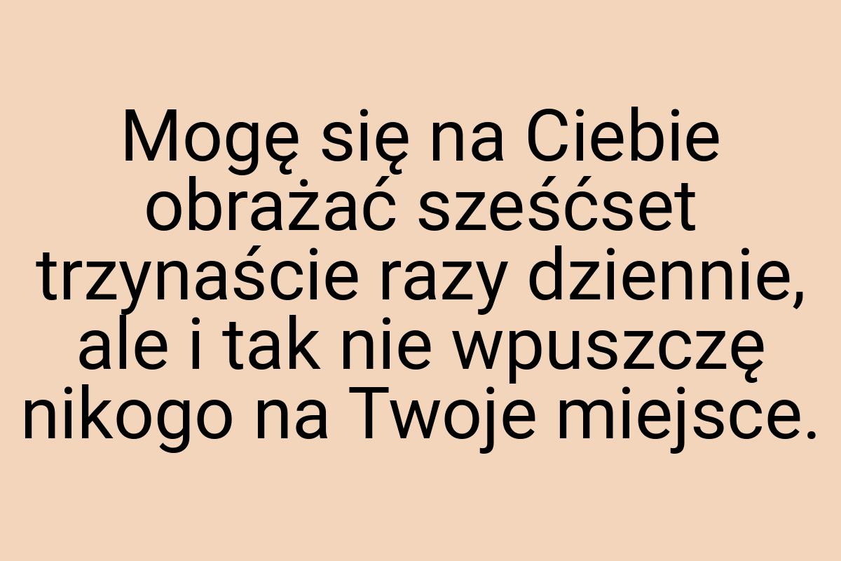 Mogę się na Ciebie obrażać sześćset trzynaście razy