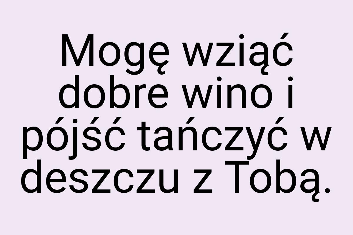 Mogę wziąć dobre wino i pójść tańczyć w deszczu z Tobą