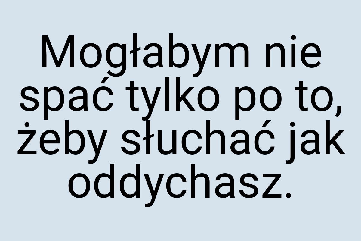 Mogłabym nie spać tylko po to, żeby słuchać jak oddychasz