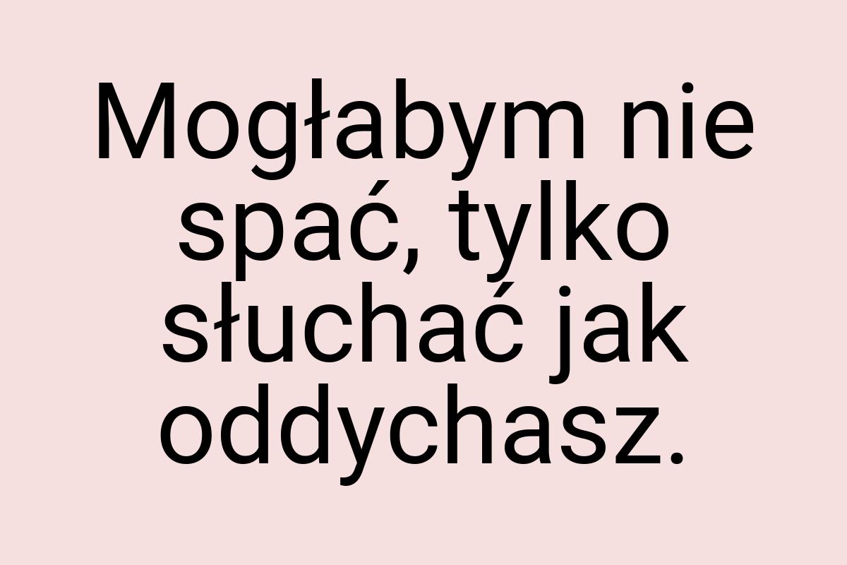 Mogłabym nie spać, tylko słuchać jak oddychasz