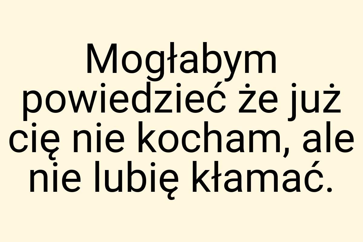 Mogłabym powiedzieć że już cię nie kocham, ale nie lubię