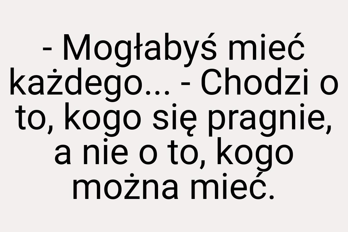 - Mogłabyś mieć każdego... - Chodzi o to, kogo się pragnie