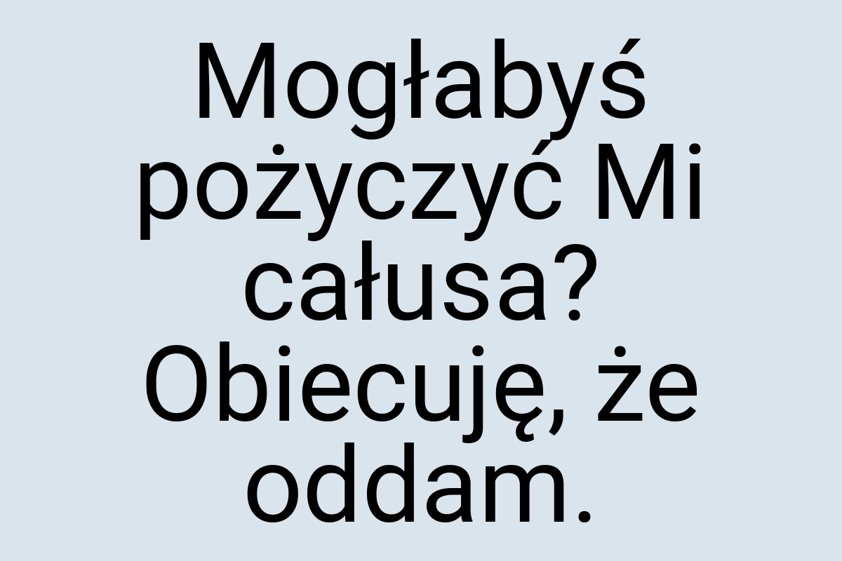 Mogłabyś pożyczyć Mi całusa? Obiecuję, że oddam