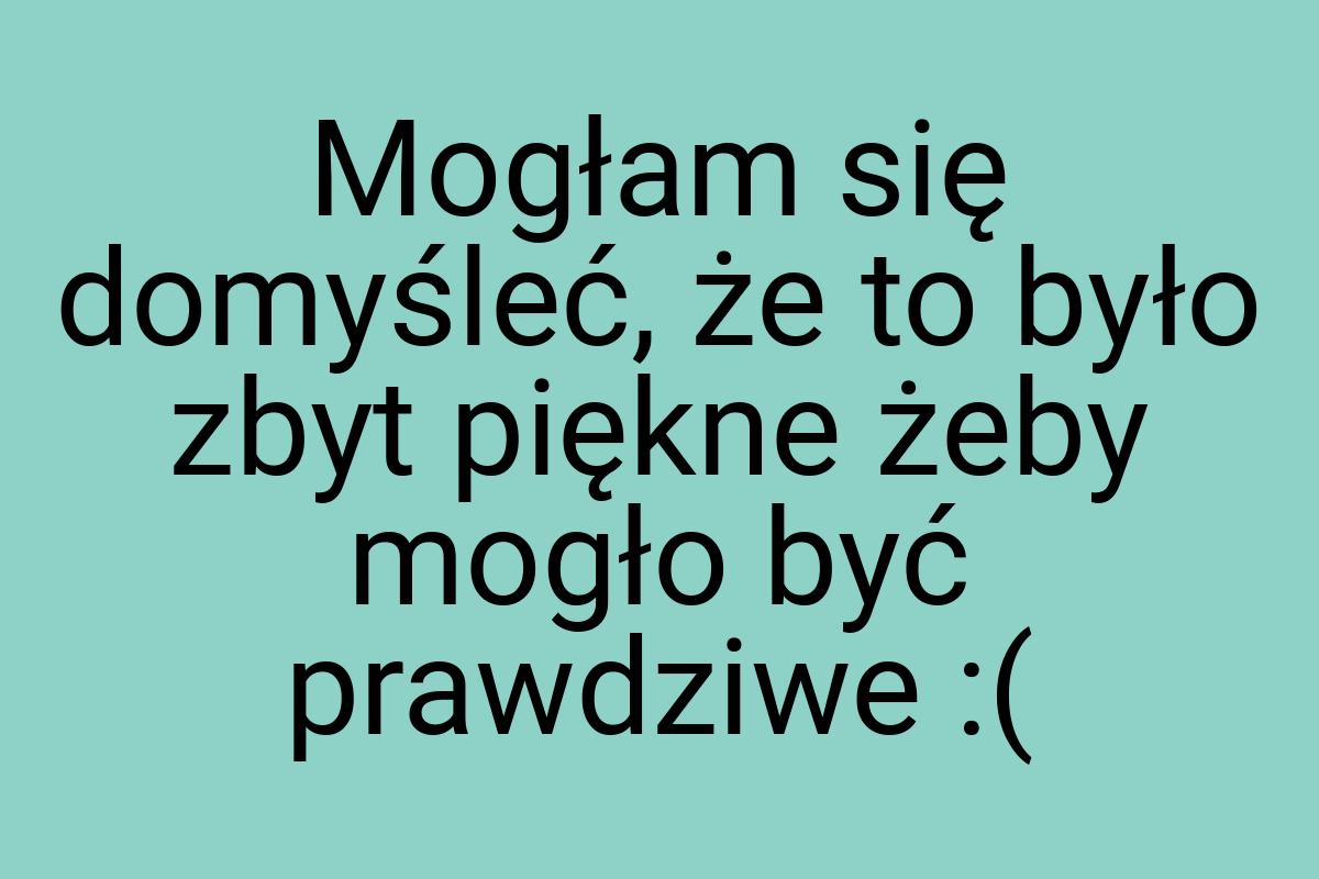 Mogłam się domyśleć, że to było zbyt piękne żeby mogło być