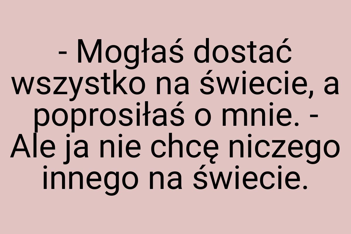 - Mogłaś dostać wszystko na świecie, a poprosiłaś o mnie