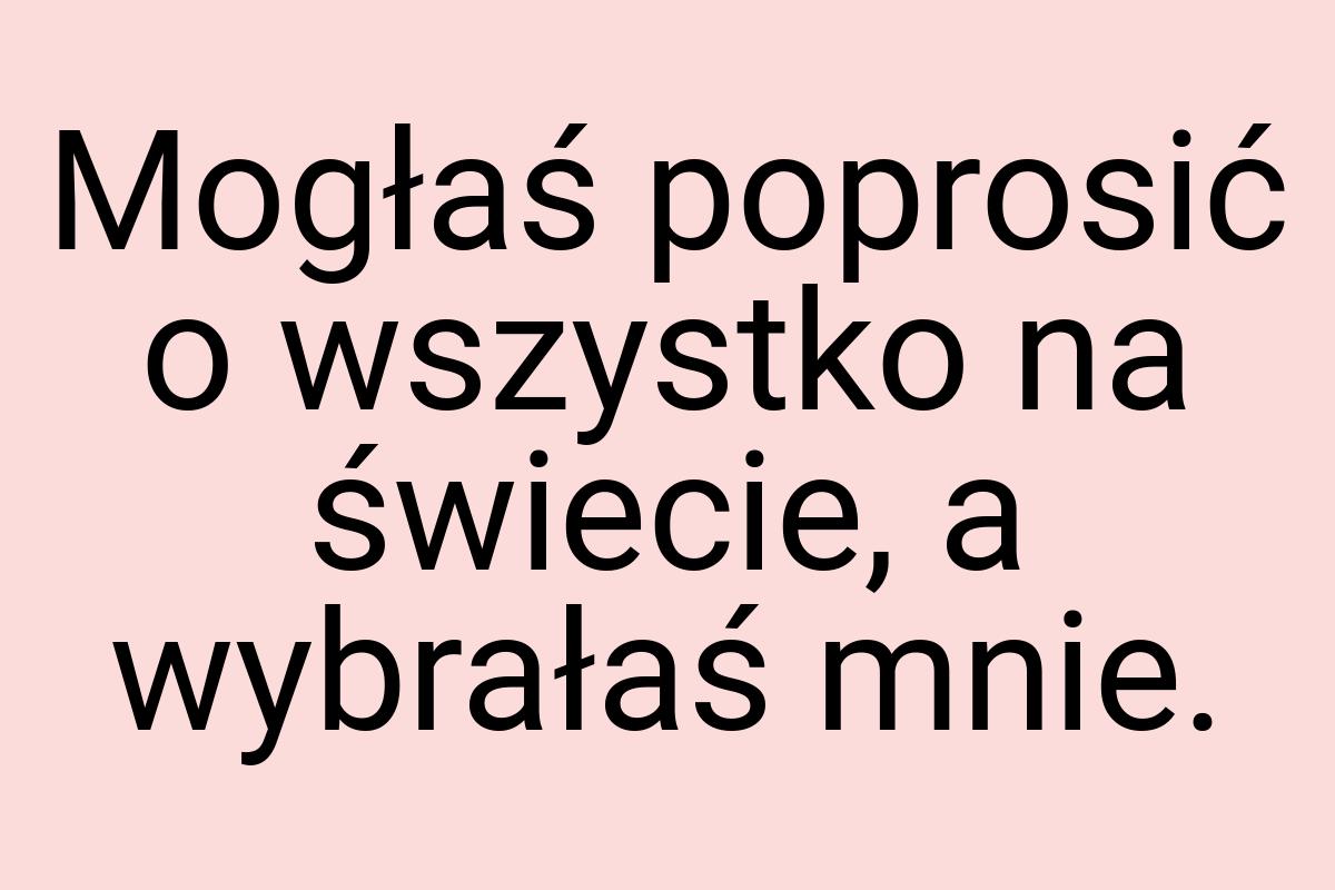 Mogłaś poprosić o wszystko na świecie, a wybrałaś mnie