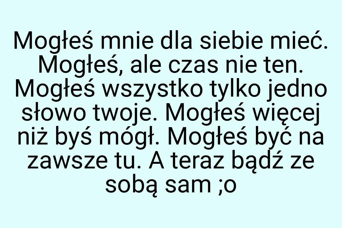 Mogłeś mnie dla siebie mieć. Mogłeś, ale czas nie ten