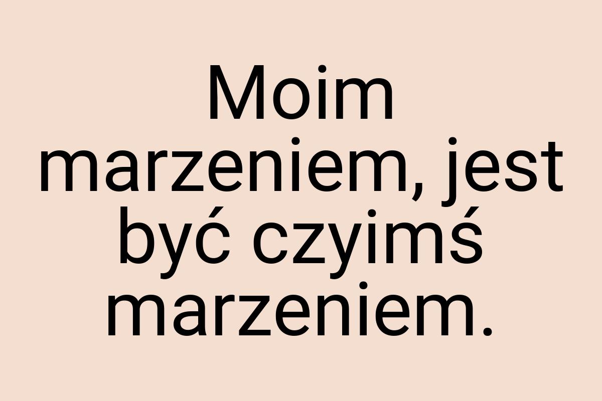 Moim marzeniem, jest być czyimś marzeniem