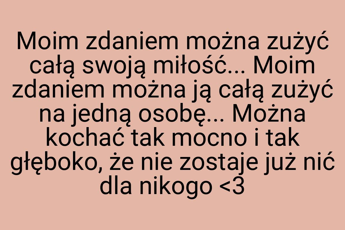 Moim zdaniem można zużyć całą swoją miłość... Moim zdaniem