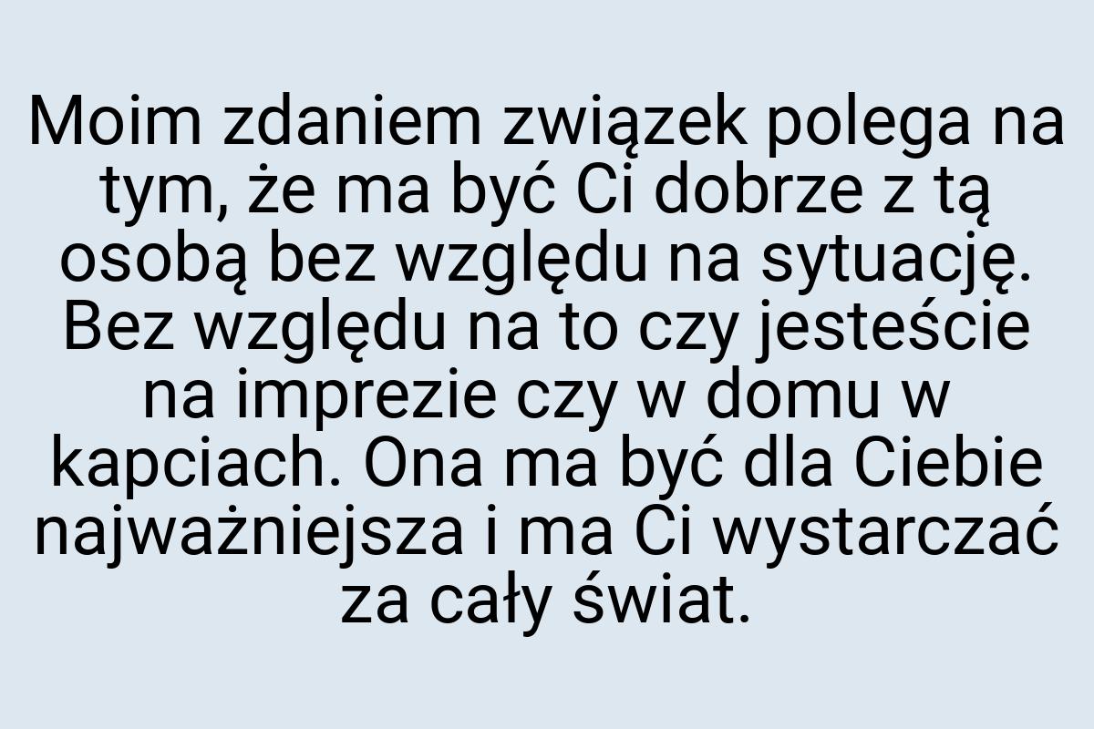 Moim zdaniem związek polega na tym, że ma być Ci dobrze z