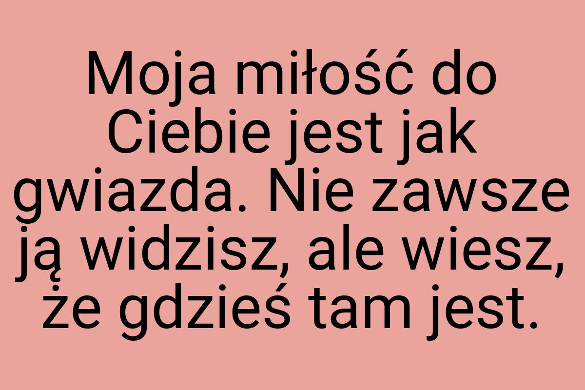 Moja miłość do Ciebie jest jak gwiazda. Nie zawsze ją