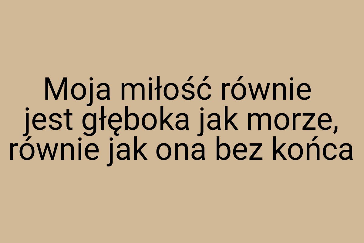 Moja miłość równie jest głęboka jak morze, równie jak ona