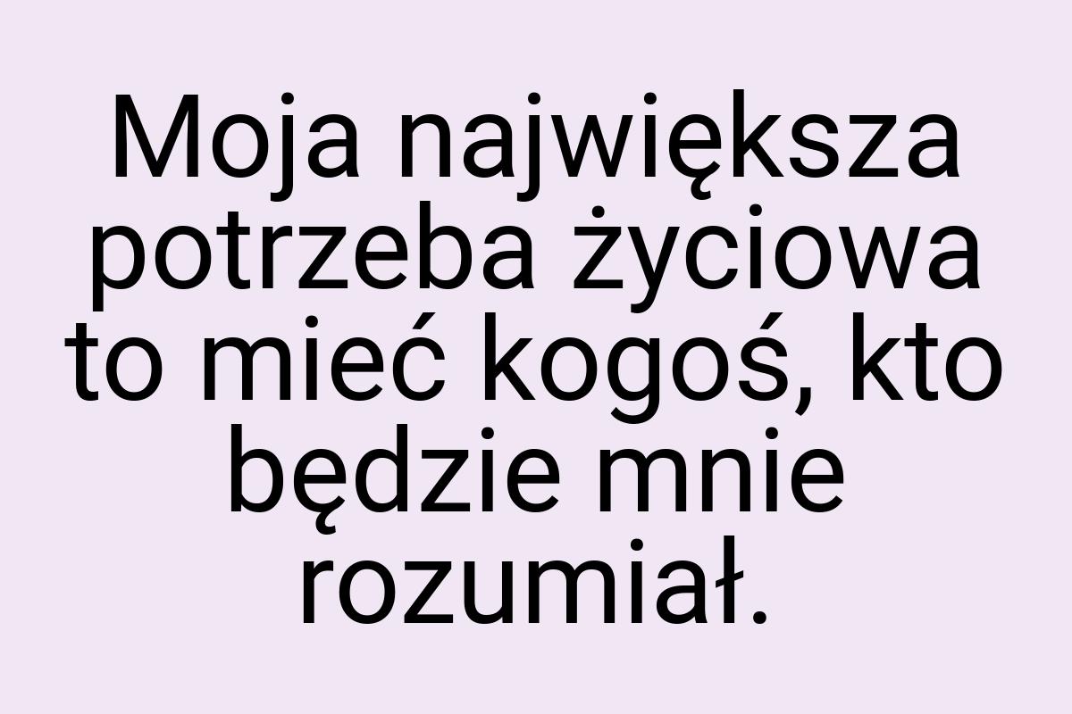 Moja największa potrzeba życiowa to mieć kogoś, kto będzie