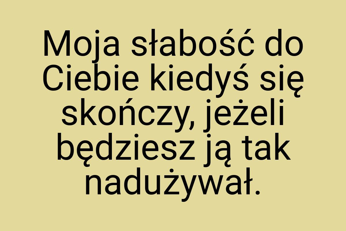 Moja słabość do Ciebie kiedyś się skończy, jeżeli będziesz