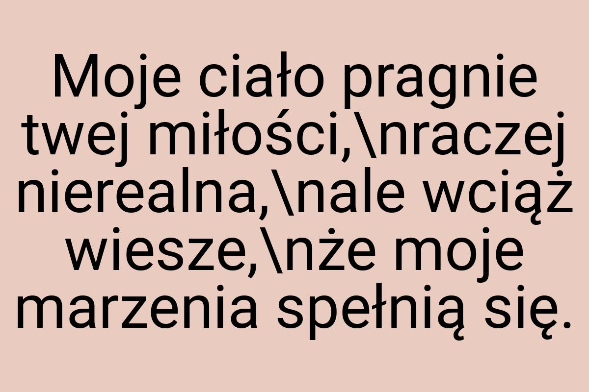 Moje ciało pragnie twej miłości,\nraczej nierealna,\nale