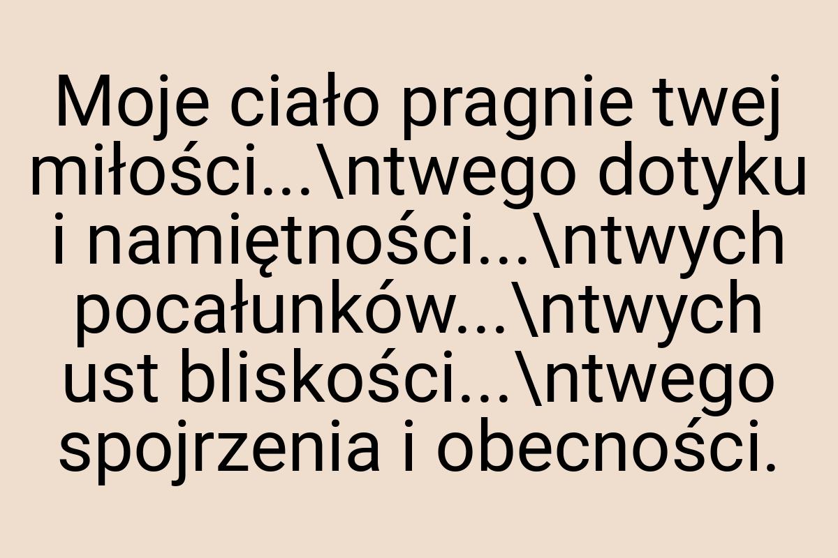 Moje ciało pragnie twej miłości...\ntwego dotyku i