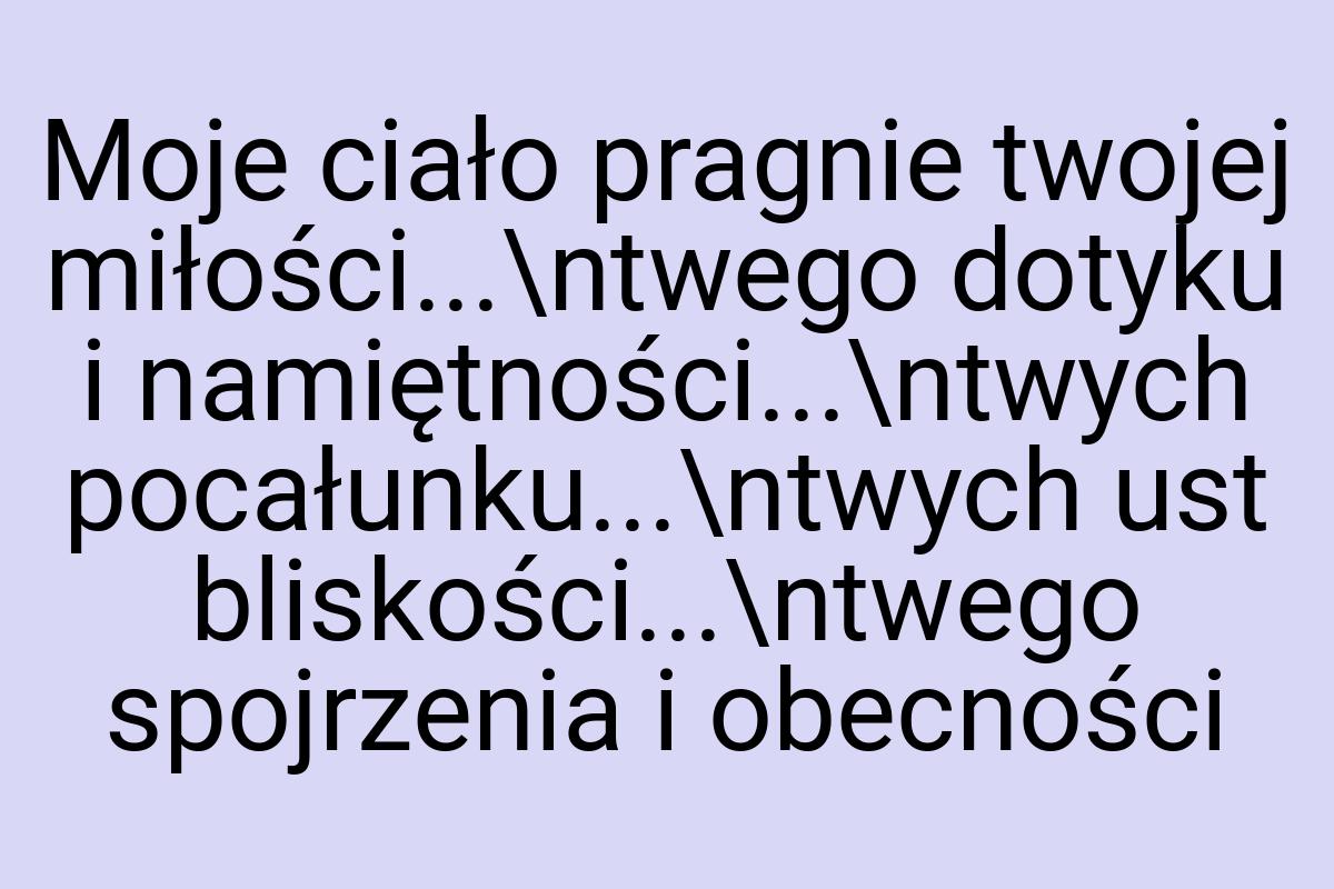 Moje ciało pragnie twojej miłości...\ntwego dotyku i