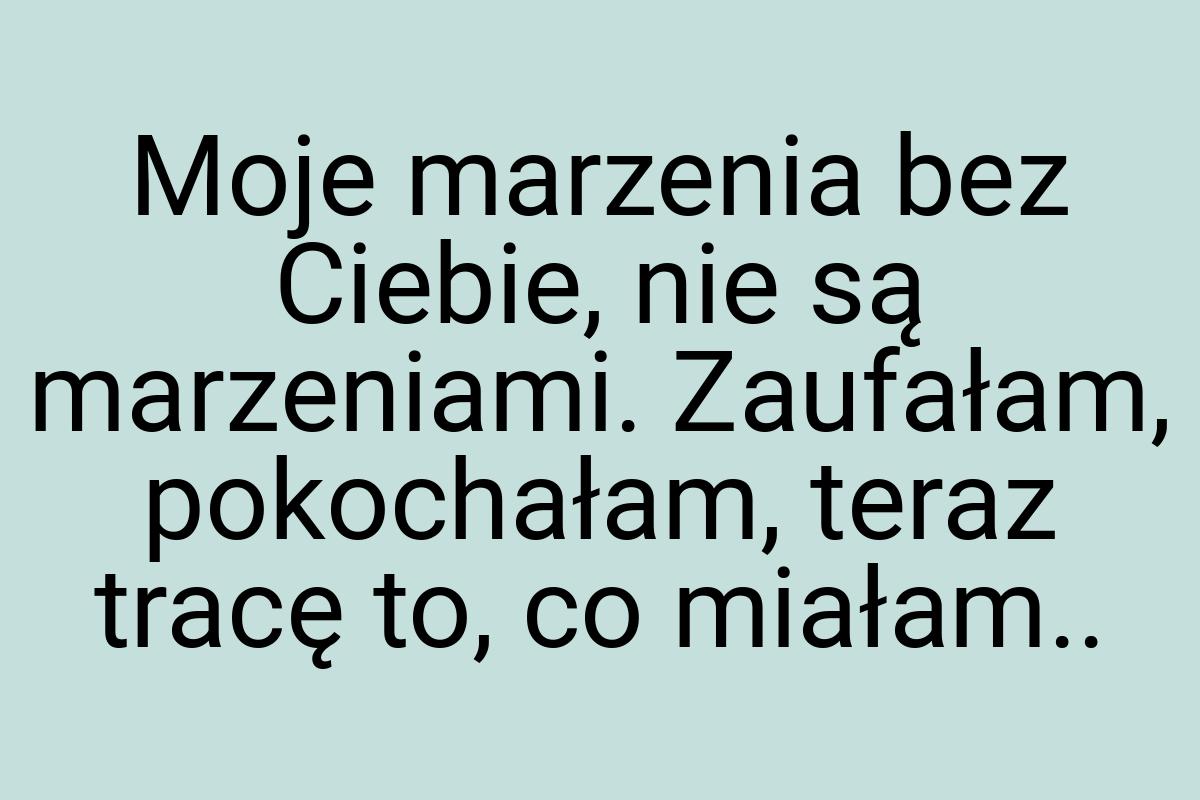 Moje marzenia bez Ciebie, nie są marzeniami. Zaufałam