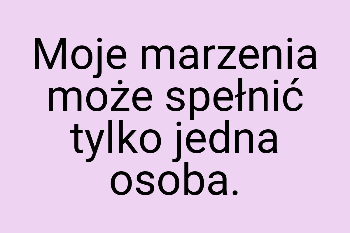 Moje marzenia może spełnić tylko jedna osoba