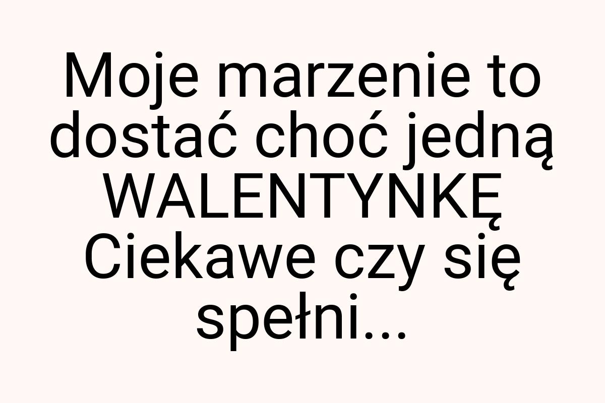 Moje marzenie to dostać choć jedną WALENTYNKĘ Ciekawe czy