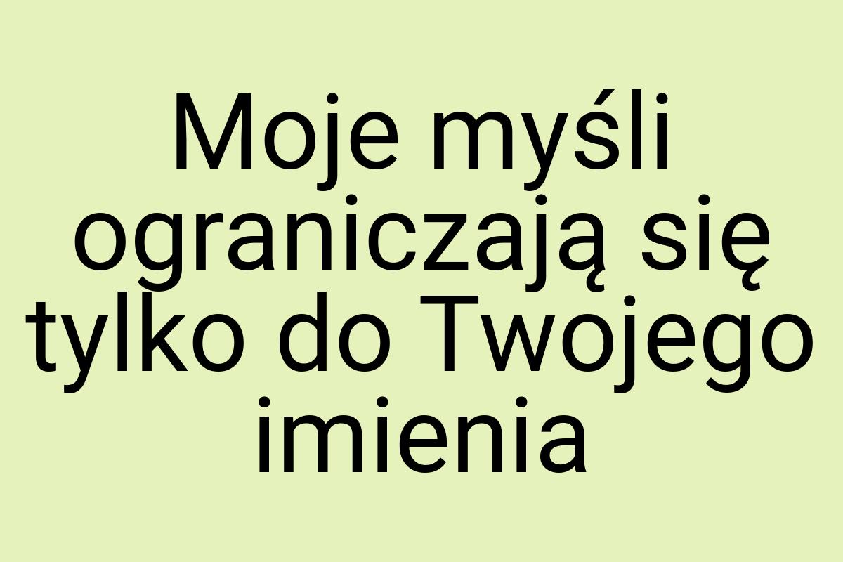 Moje myśli ograniczają się tylko do Twojego imienia