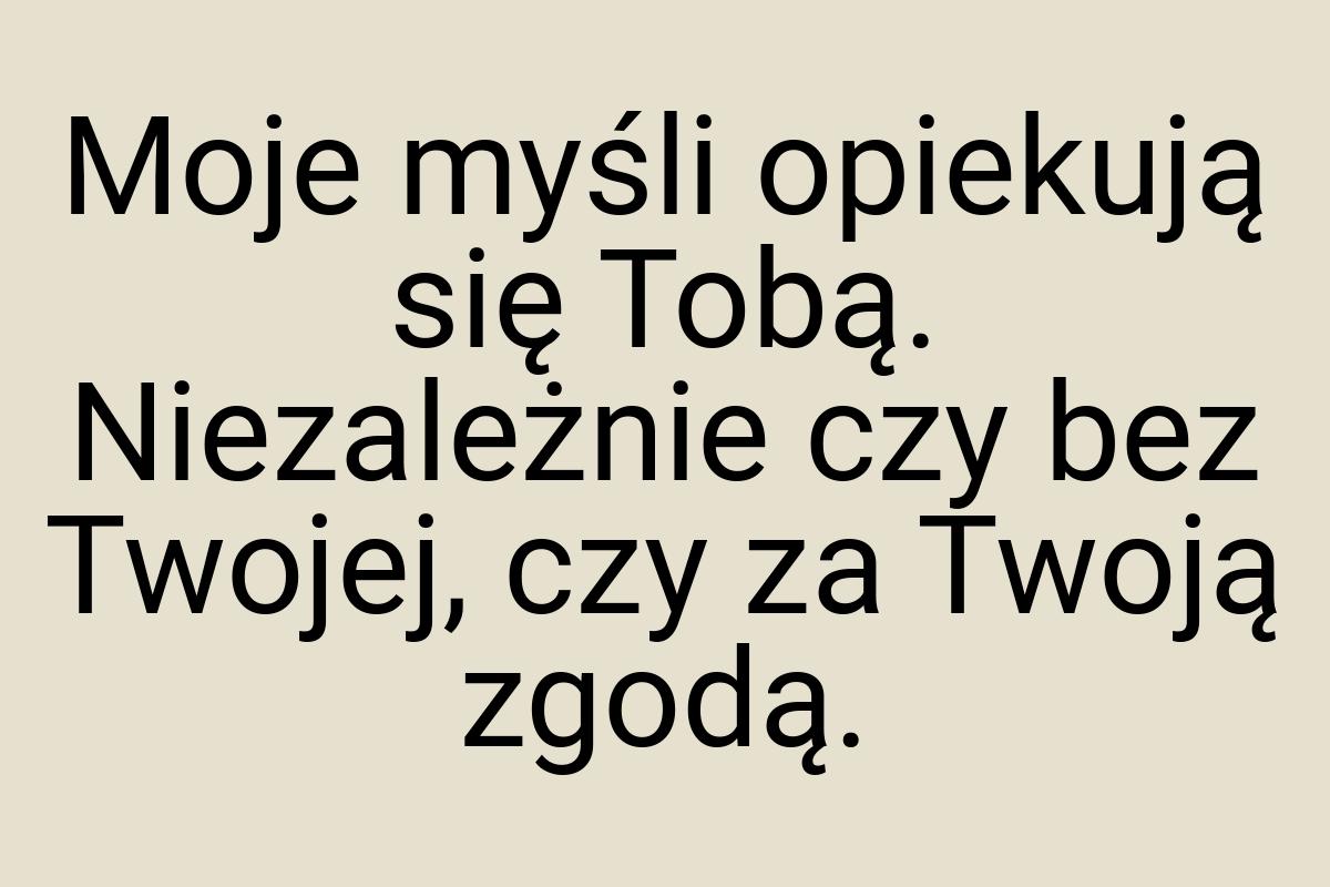 Moje myśli opiekują się Tobą. Niezależnie czy bez Twojej