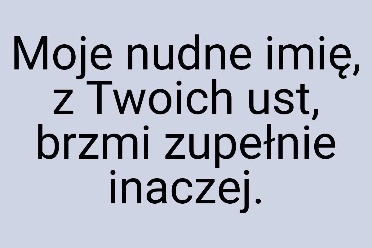 Moje nudne imię, z Twoich ust, brzmi zupełnie inaczej