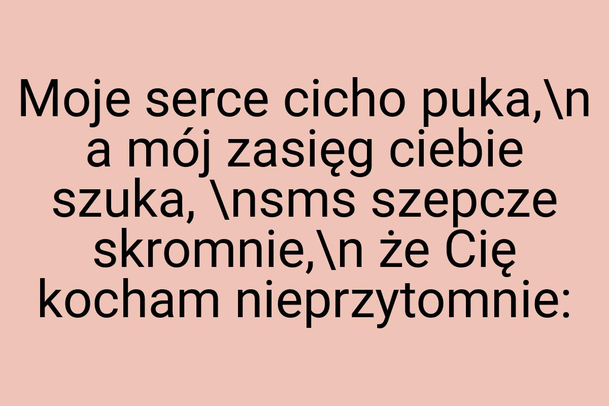 Moje serce cicho puka,\n a mój zasięg ciebie szuka, \nsms