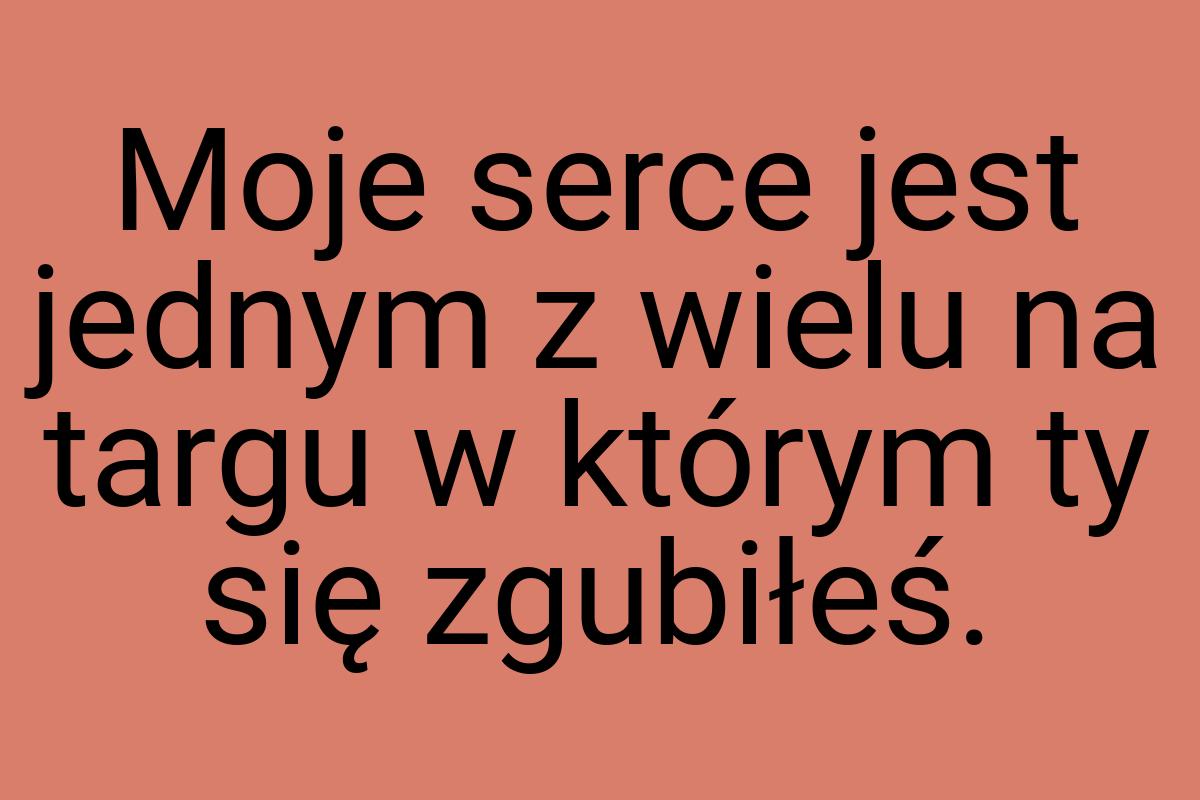 Moje serce jest jednym z wielu na targu w którym ty się