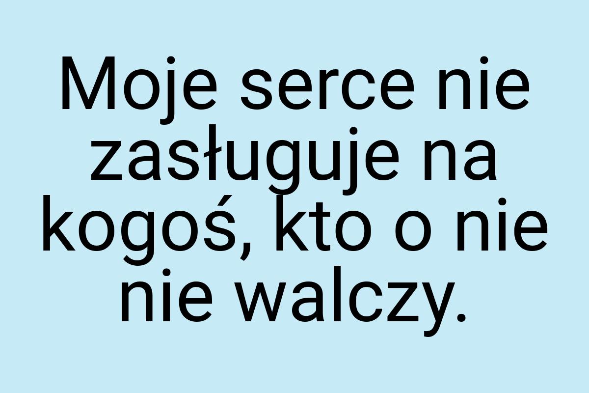 Moje serce nie zasługuje na kogoś, kto o nie nie walczy