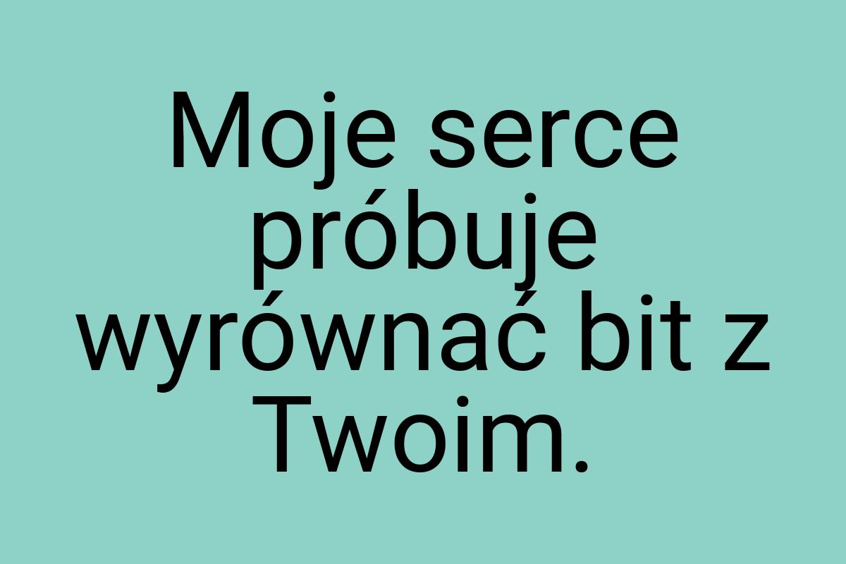 Moje serce próbuje wyrównać bit z Twoim