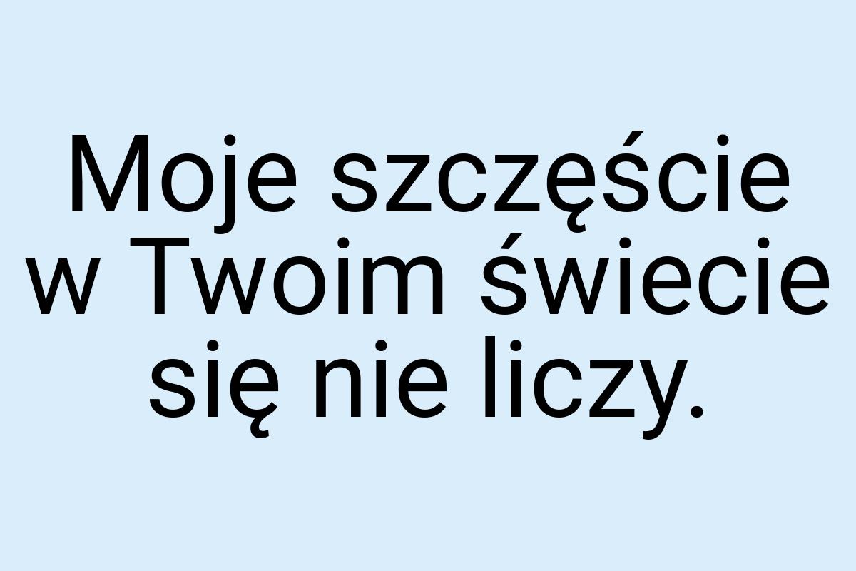 Moje szczęście w Twoim świecie się nie liczy