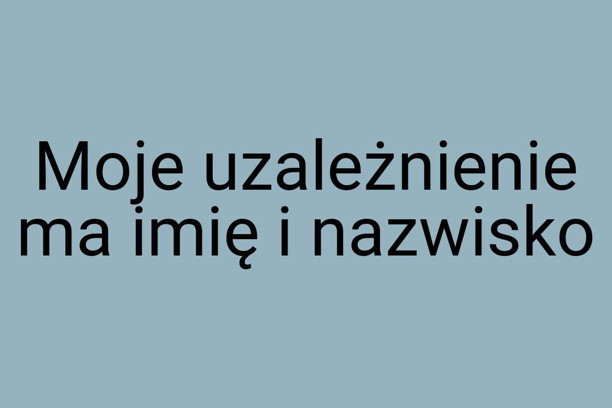 Moje uzależnienie ma imię i nazwisko
