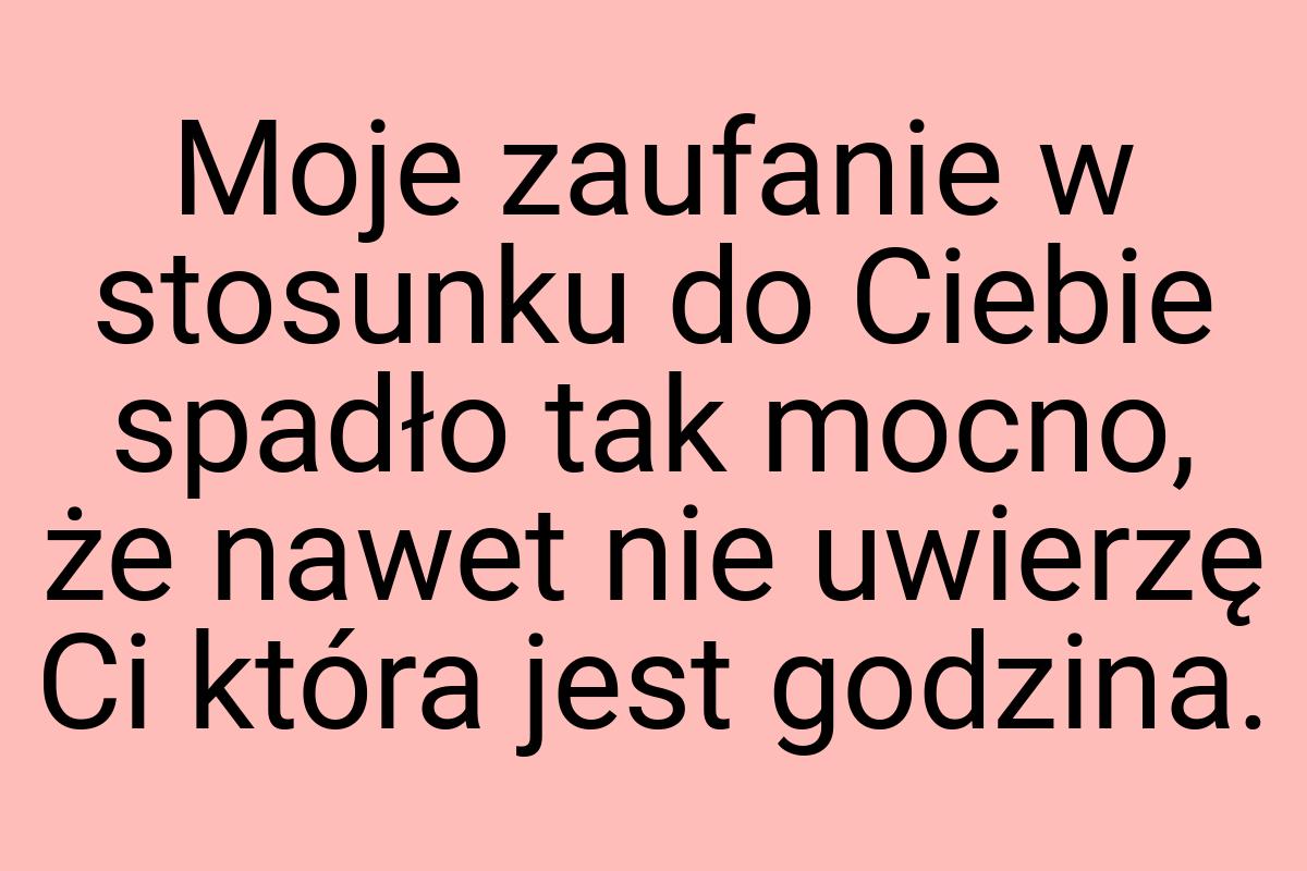 Moje zaufanie w stosunku do Ciebie spadło tak mocno, że