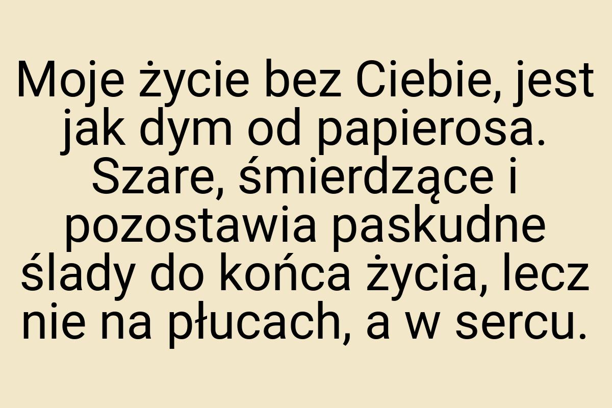 Moje życie bez Ciebie, jest jak dym od papierosa. Szare