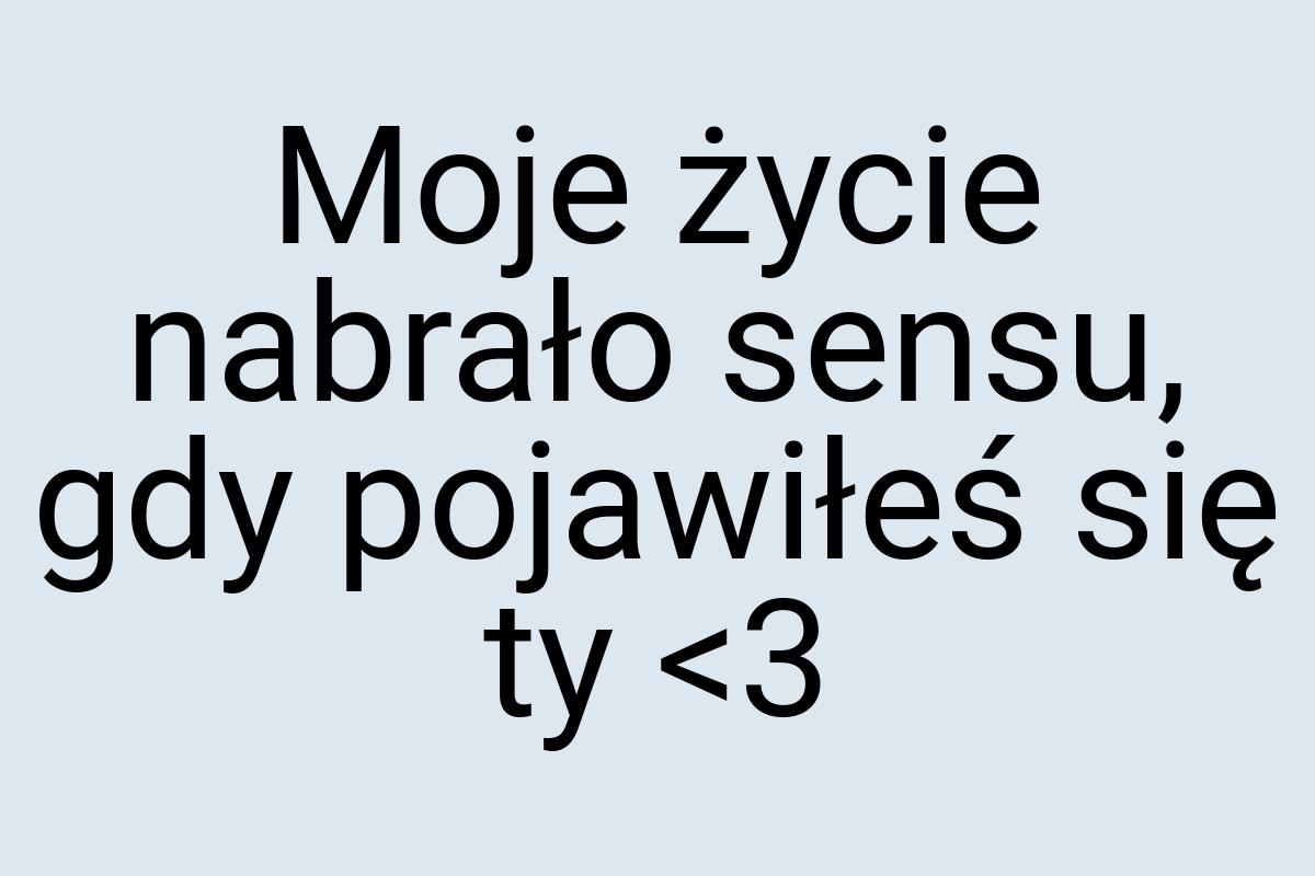 Moje życie nabrało sensu, gdy pojawiłeś się ty